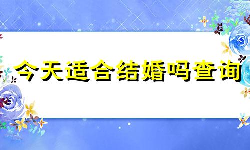 今天适合结婚吗查询 今天适合结婚领证吗