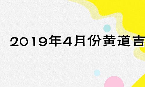 2019年4月份黄道吉日 日历2021年结婚吉日4月19