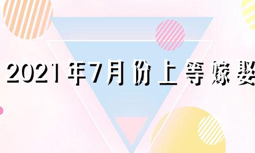 2021年7月份上等嫁娶日 2021年7月适合嫁娶的日子