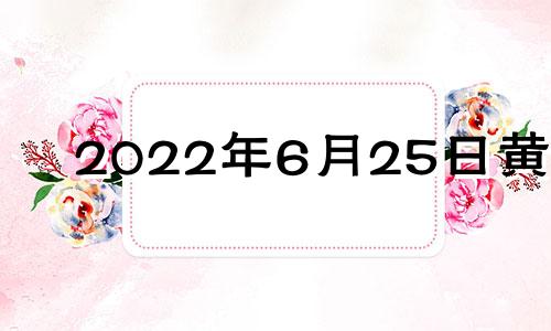 2022年6月25日黄历 2021年6月25日吉日