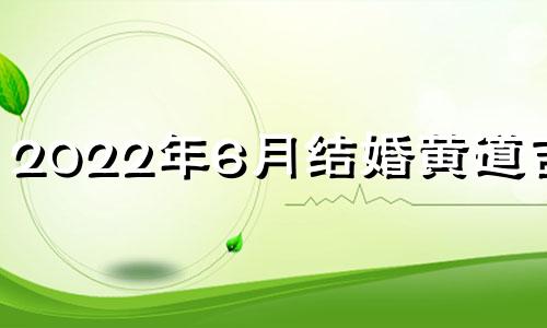 2022年6月结婚黄道吉日 2022六月结婚黄道日