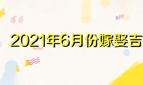 2021年6月份嫁娶吉日 2021年6月宜嫁娶的黄道吉日