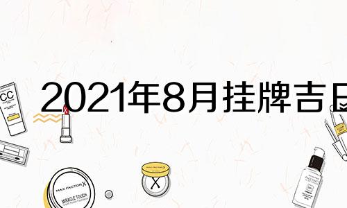 2021年8月挂牌吉日 2016年8月份黄道吉日