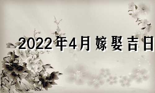 2022年4月嫁娶吉日 2022年4月嫁娶黄道吉日