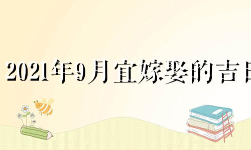 2021年9月宜嫁娶的吉日 2021年9月宜嫁娶的黄道吉日