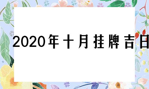 2020年十月挂牌吉日 2021年10月挂牌的黄道吉日吉时