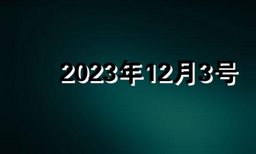 2023年12月3号 2023年12月黄道吉日