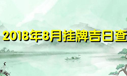 2018年8月挂牌吉日查询 2018年4月8号 正式挂牌