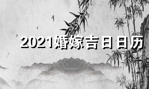 2021婚嫁吉日日历 2021年婚嫁日历查询