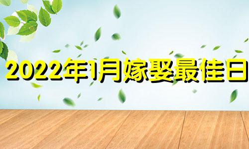 2022年1月嫁娶最佳日期 2022年1月适合嫁娶的黄道吉日