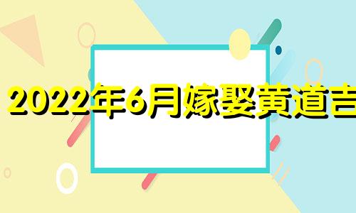 2022年6月嫁娶黄道吉日 2022年六月结婚吉日