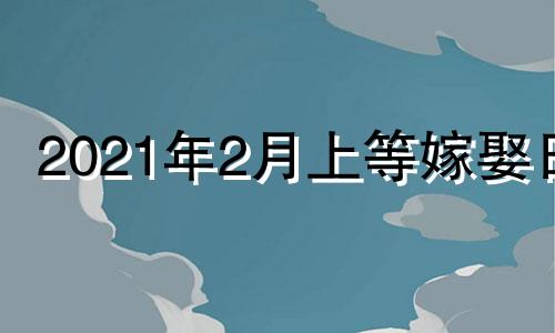 2021年2月上等嫁娶日 2022年2月嫁娶最佳日期