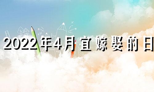 2022年4月宜嫁娶的日子 2022年4月宜结婚的日子