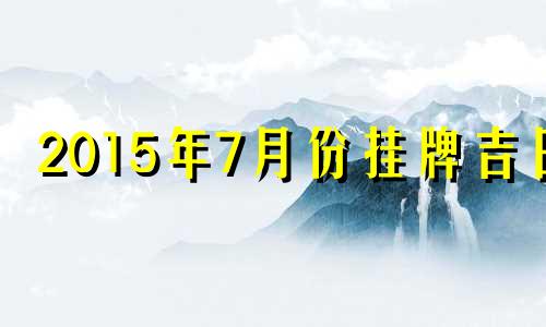 2015年7月份挂牌吉日