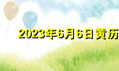 2023年6月6日黄历 2023年六月初四