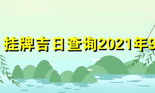 挂牌吉日查询2021年9月 9月份挂牌吉日