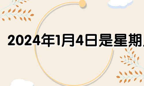 2024年1月4日是星期几 2024年1月1日黄历