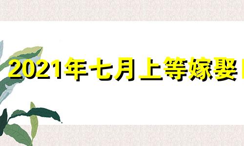 2021年七月上等嫁娶日 2021年7月嫁娶吉日表