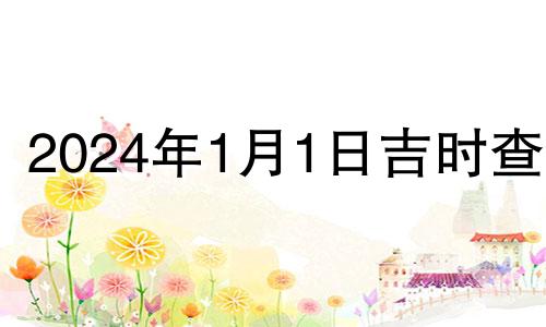 2024年1月1日吉时查询 2024年1月1日黄历