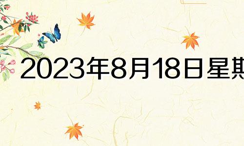 2023年8月18日星期几 2023年8月13日