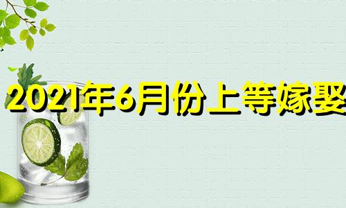 2021年6月份上等嫁娶日 2021年6月婚嫁黄历吉日查询