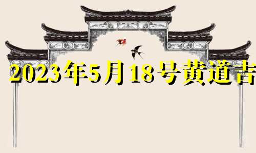 2023年5月18号黄道吉日 2023年5月13号