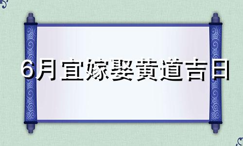 6月宜嫁娶黄道吉日 六月宜嫁娶