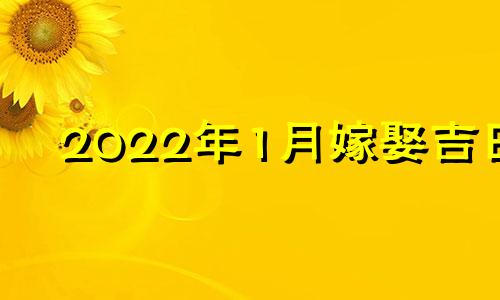 2022年1月嫁娶吉日 2021年1月嫁娶最佳日期