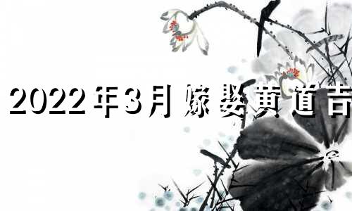 2022年3月嫁娶黄道吉日 2022年3月结婚吉日表