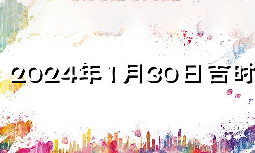 2024年1月30日吉时查询 2024年1月3号