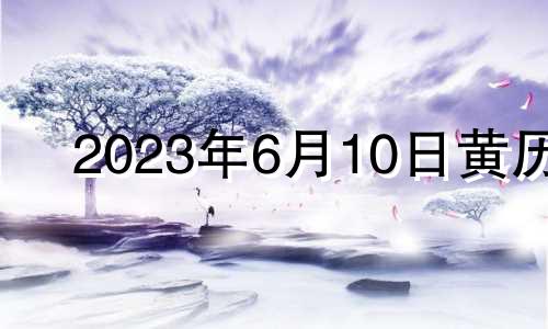 2023年6月10日黄历 2023年6月13日是什么日子