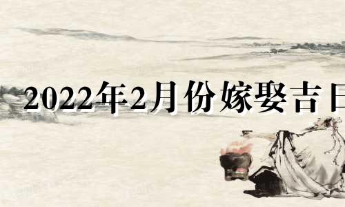 2022年2月份嫁娶吉日 2022年2月嫁娶黄道吉日