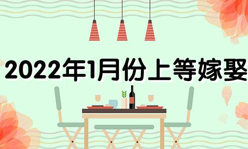 2022年1月份上等嫁娶日 2021年1月嫁娶吉日一览表