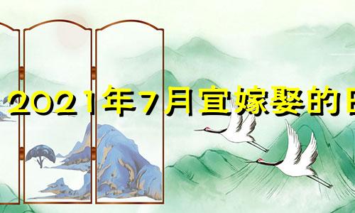 2021年7月宜嫁娶的日子 2021年7月嫁娶最佳日期