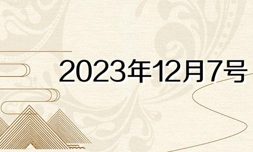 2023年12月7号 2023年12月12日星期几