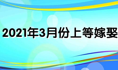 2021年3月份上等嫁娶日 2022年3月适合嫁娶的日子