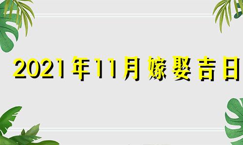 2021年11月嫁娶吉日表 2021年11月嫁娶最佳日期