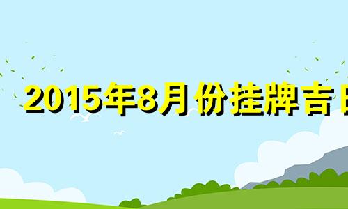 2015年8月份挂牌吉日