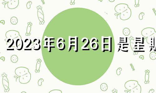 2023年6月26日是星期几 2023年6月6日黄历