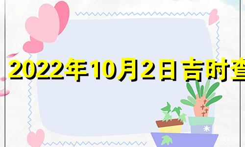 2022年10月2日吉时查询 2022年10月2日黄道吉日查询