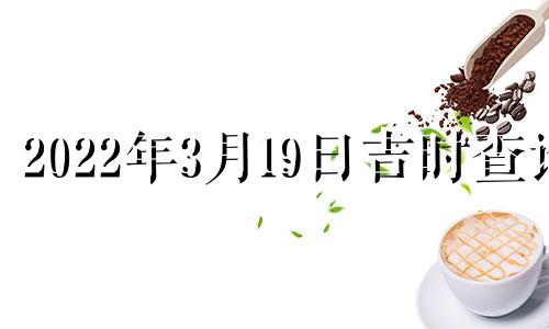 2022年3月19日吉时查询 黄历2021年3月19日吉时