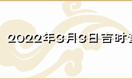 2022年3月3日吉时查询 2021年三月三日吉时