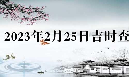 2023年2月25日吉时查询 2023年2月26日是黄道吉日