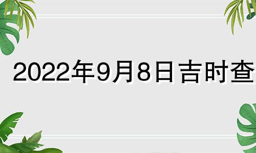 2022年9月8日吉时查询 2022年9月8日黄历