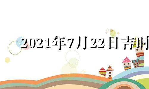 2021年7月22日吉时 2021年7月22日黄道吉日吉时查询