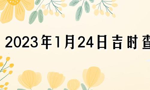 2023年1月24日吉时查询 2021年1月23日24日好吉日