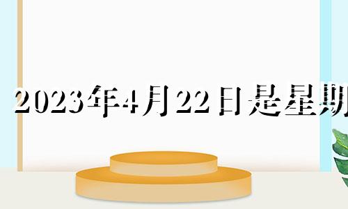 2023年4月22日是星期几 2023年农历4月22日阳历多少