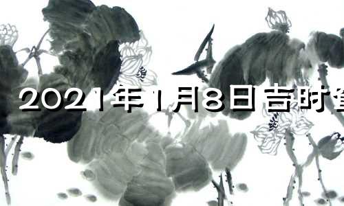 2021年1月8日吉时查询 2022年1月8日黄历吉日查询