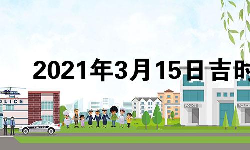 2021年3月15日吉时 2021年3.15日吉时