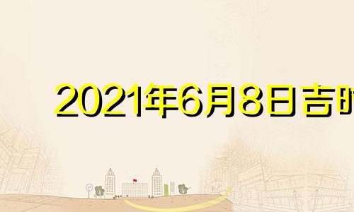 2021年6月8日吉时 2021年6月8日吉日吉时